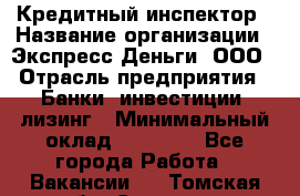 Кредитный инспектор › Название организации ­ Экспресс Деньги, ООО › Отрасль предприятия ­ Банки, инвестиции, лизинг › Минимальный оклад ­ 20 000 - Все города Работа » Вакансии   . Томская обл.,Северск г.